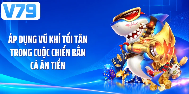 Áp dụng vũ khí tối tân trong cuộc chiến bắn cá ăn tiền
