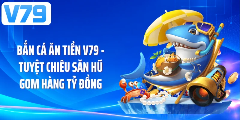 Bắn Cá Ăn Tiền V79 - Tuyệt Chiêu Săn Hũ Gom Hàng Tỷ Đồng