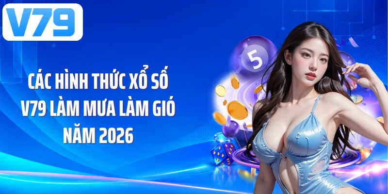 Các hình thức xổ số V79 làm mưa làm gió năm 2026